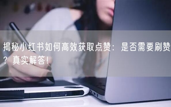 揭秘小红书如何高效获取点赞：是否需要刷赞？真实解答！