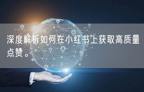 深度解析如何在小红书上获取高质量点赞。