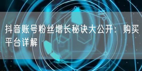 抖音账号粉丝增长秘诀大公开：购买平台详解