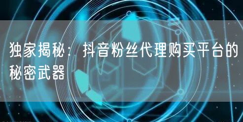 独家揭秘：抖音粉丝代理购买平台的秘密武器