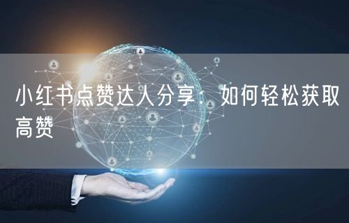 小红书点赞达人分享：如何轻松获取高赞