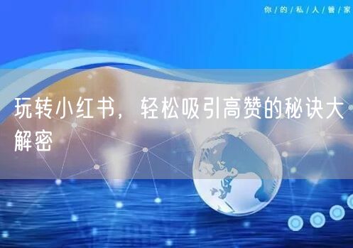 玩转小红书，轻松吸引高赞的秘诀大解密
