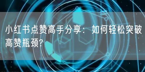 小红书点赞高手分享：如何轻松突破高赞瓶颈?
