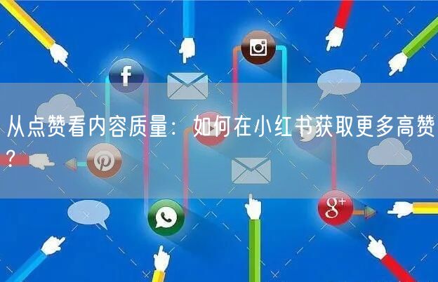 从点赞看内容质量：如何在小红书获取更多高赞?