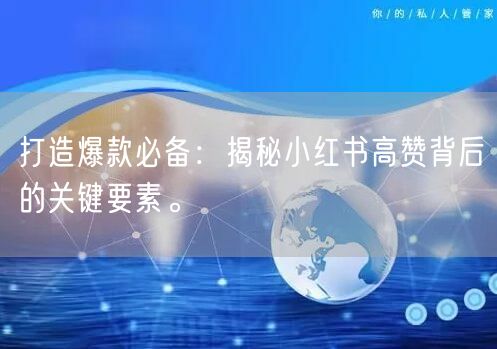 打造爆款必备：揭秘小红书高赞背后的关键要素。