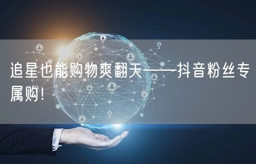 追星也能购物爽翻天——抖音粉丝专属购！