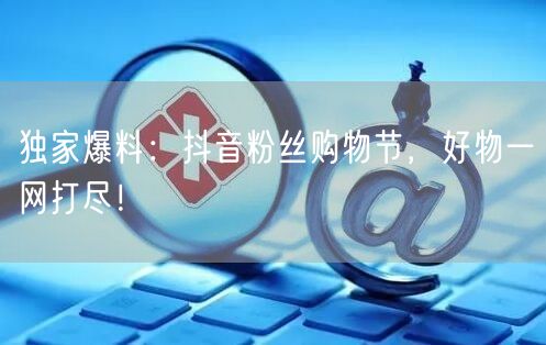 独家爆料：抖音粉丝购物节，好物一网打尽！