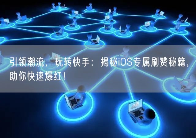 引领潮流，玩转快手：揭秘iOS专属刷赞秘籍，助你快速爆红！