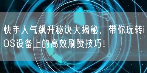 快手人气飙升秘诀大揭秘，带你玩转iOS设备上的高效刷赞技巧！
