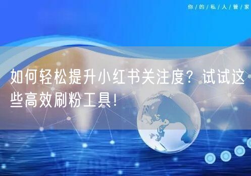 如何轻松提升小红书关注度？试试这些高效刷粉工具！
