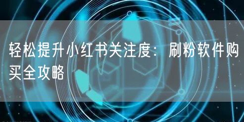 轻松提升小红书关注度：刷粉软件购买全攻略