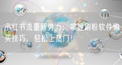 小红书流量新势力：掌握刷粉软件购买技巧，轻松上热门！