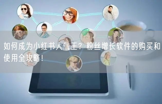 如何成为小红书人气王？粉丝增长软件的购买和使用全攻略！