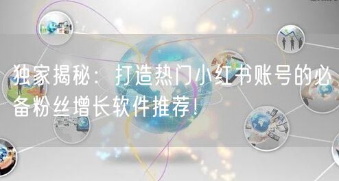 独家揭秘：打造热门小红书账号的必备粉丝增长软件推荐！
