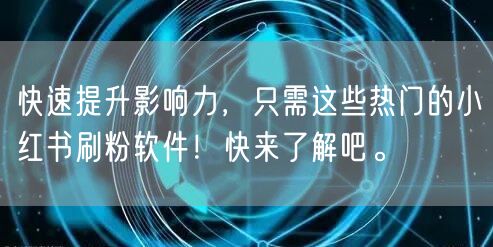 快速提升影响力，只需这些热门的小红书刷粉软件！快来了解吧。