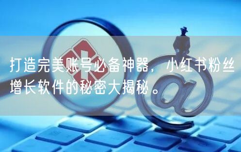 打造完美账号必备神器，小红书粉丝增长软件的秘密大揭秘。