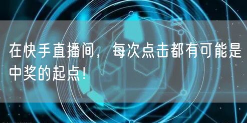 在快手直播间，每次点击都有可能是中奖的起点！