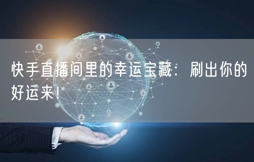 快手直播间里的幸运宝藏：刷出你的好运来！
