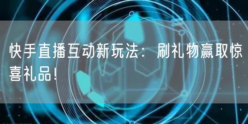 快手直播互动新玩法：刷礼物赢取惊喜礼品！