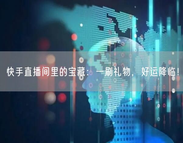 快手直播间里的宝藏：一刷礼物，好运降临！