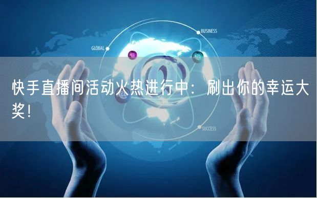 快手直播间活动火热进行中：刷出你的幸运大奖！