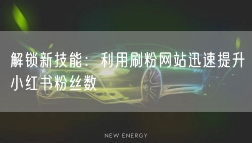 解锁新技能：利用刷粉网站迅速提升小红书粉丝数