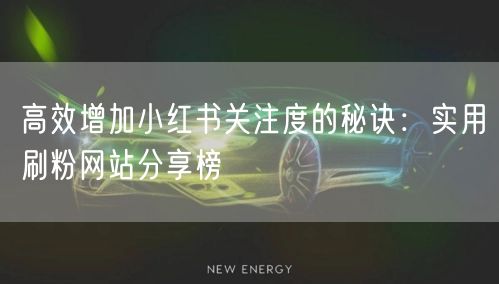 高效增加小红书关注度的秘诀：实用刷粉网站分享榜