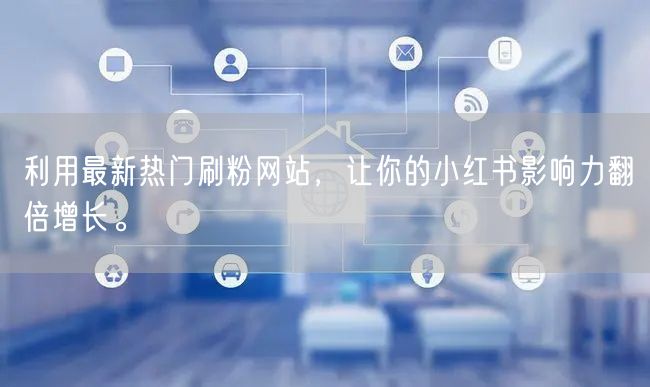 利用最新热门刷粉网站，让你的小红书影响力翻倍增长。