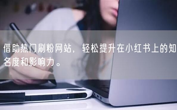 借助热门刷粉网站，轻松提升在小红书上的知名度和影响力。