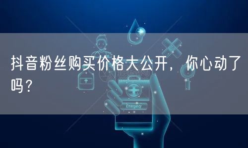 抖音粉丝购买价格大公开，你心动了吗？