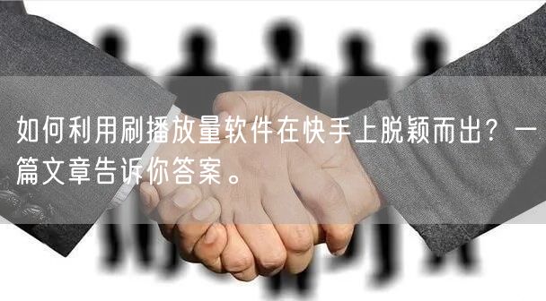 如何利用刷播放量软件在快手上脱颖而出？一篇文章告诉你答案。