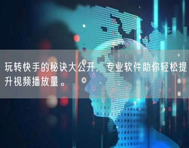 玩转快手的秘诀大公开，专业软件助你轻松提升视频播放量。