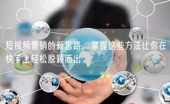 短视频营销的新思路，掌握这些方法让你在快手上轻松脱颖而出。