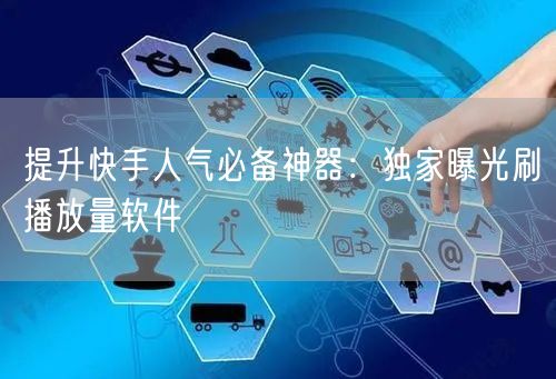 提升快手人气必备神器：独家曝光刷播放量软件