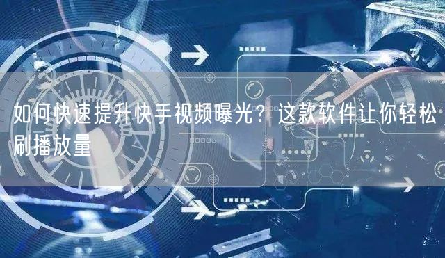 如何快速提升快手视频曝光？这款软件让你轻松刷播放量