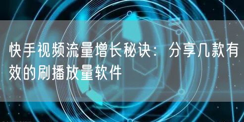快手视频流量增长秘诀：分享几款有效的刷播放量软件