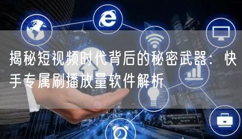 揭秘短视频时代背后的秘密武器：快手专属刷播放量软件解析