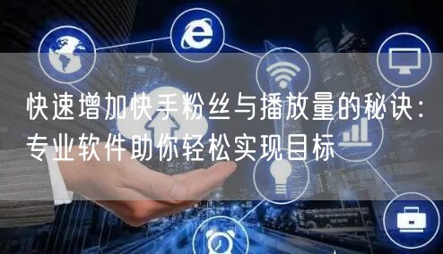 快速增加快手粉丝与播放量的秘诀：专业软件助你轻松实现目标