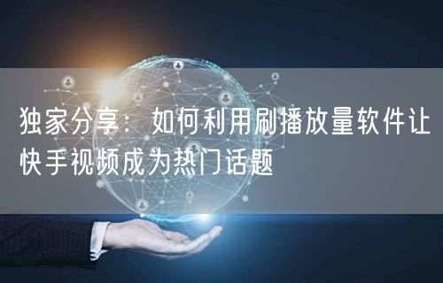 独家分享：如何利用刷播放量软件让快手视频成为热门话题