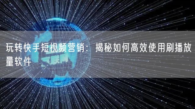 玩转快手短视频营销：揭秘如何高效使用刷播放量软件
