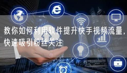 教你如何利用软件提升快手视频流量，快速吸引粉丝关注