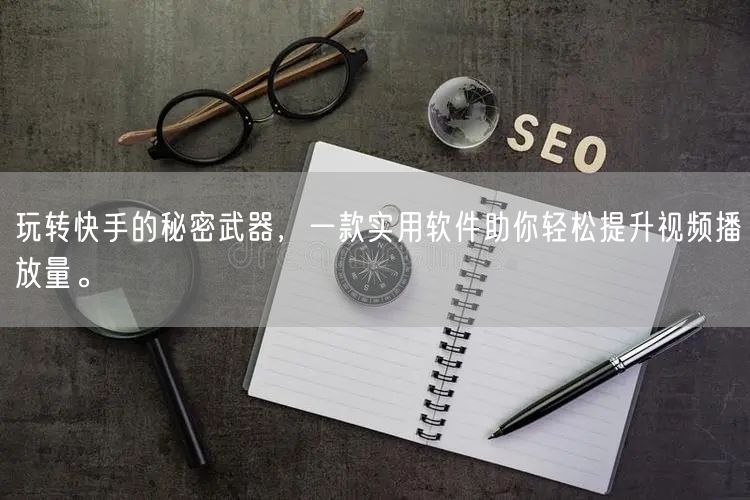 玩转快手的秘密武器，一款实用软件助你轻松提升视频播放量。