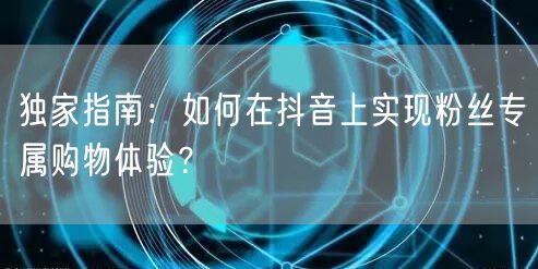 独家指南：如何在抖音上实现粉丝专属购物体验？