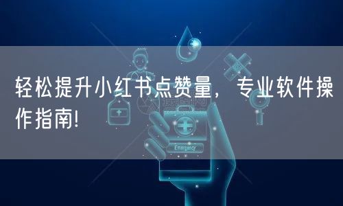 轻松提升小红书点赞量，专业软件操作指南!