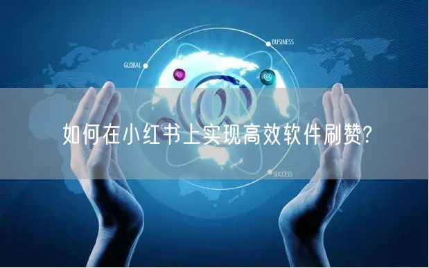 如何在小红书上实现高效软件刷赞?