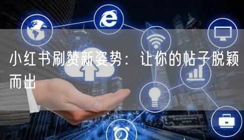 小红书刷赞新姿势：让你的帖子脱颖而出