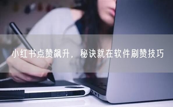小红书点赞飙升，秘诀就在软件刷赞技巧