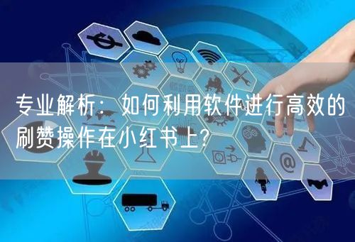 专业解析：如何利用软件进行高效的刷赞操作在小红书上?
