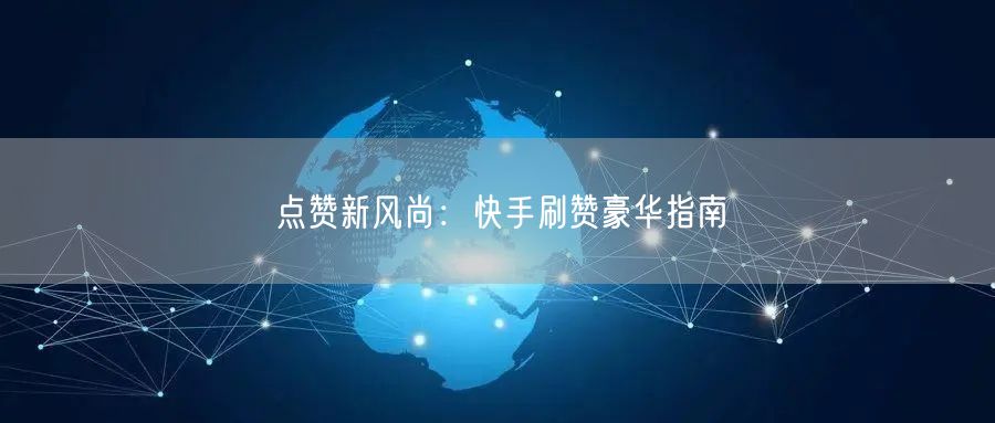 点赞新风尚：快手刷赞豪华指南
