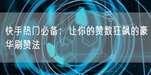 快手热门必备：让你的赞数狂飙的豪华刷赞法